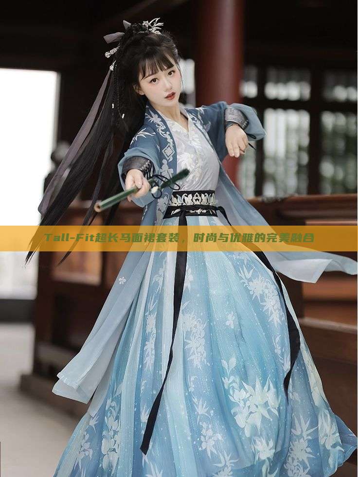 Tall-Fit超长马面裙套装,时尚与优雅的完美融合 Tall-Fit超长马面裙套装,时尚与优雅的完美融合