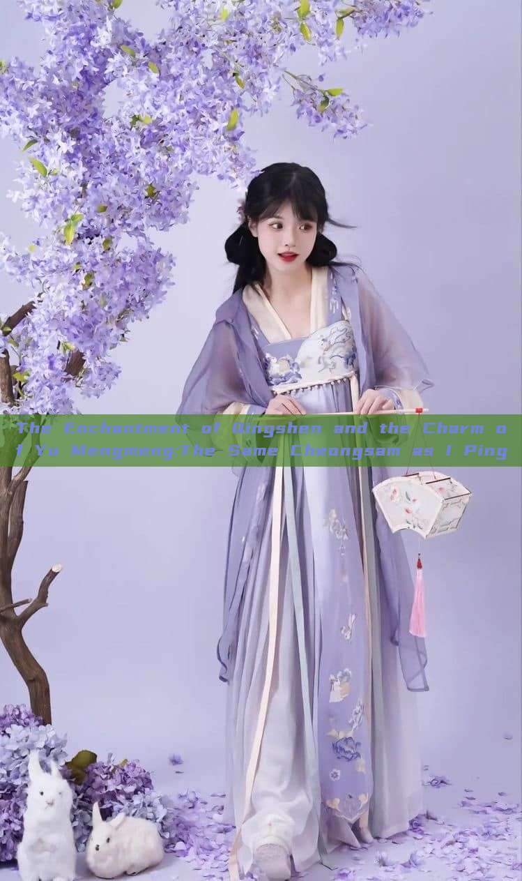 The Enchantment of Qingshen and the Charm of Yu Mengmeng:The Same Cheongsam as I Ping The Enchantment of Qingshen and the Charm of Yu Mengmeng:The Same Cheongsam as I Ping