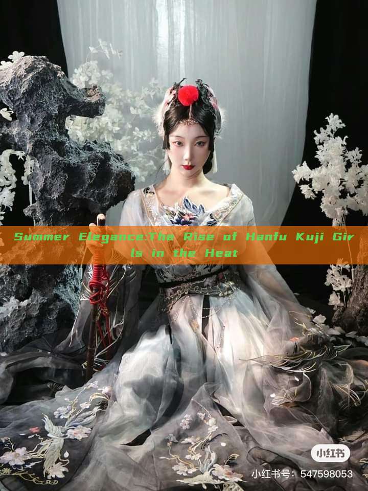Summer Elegance:The Rise of Hanfu Kuji Girls in the Heat Summer Elegance:The Rise of Hanfu Kuji Girls in the Heat