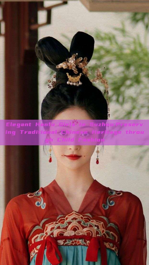 Elegant Hanfu Girls in Suzhou:Preserving Traditional Chinese Heritage through Child Fashion Elegant Hanfu Girls in Suzhou:Preserving Traditional Chinese Heritage through Child Fashion