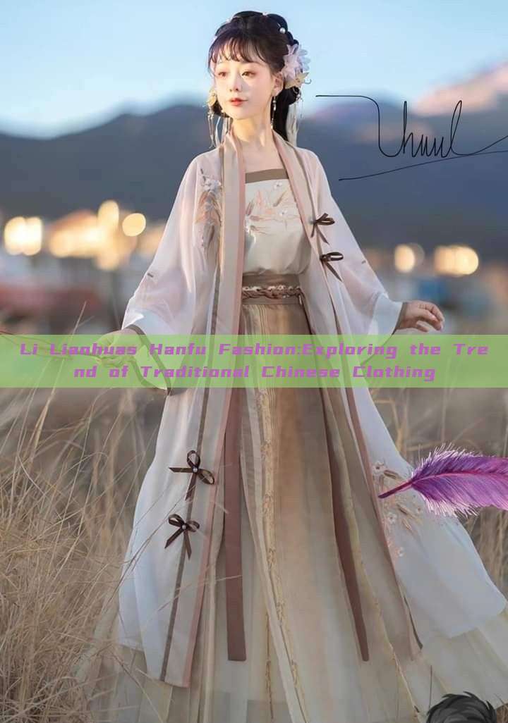 Li Lianhuas Hanfu Fashion:Exploring the Trend of Traditional Chinese Clothing Li Lianhuas Hanfu Fashion:Exploring the Trend of Traditional Chinese Clothing