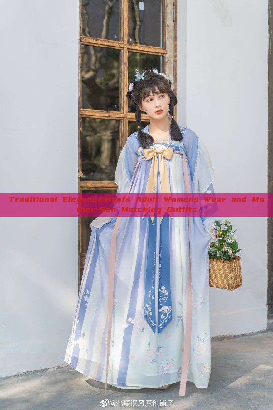 Traditional Elegance:Hanfu Adult Womens Wear and Mother-Son Matching Outfits Traditional Elegance:Hanfu Adult Womens Wear and Mother-Son Matching Outfits