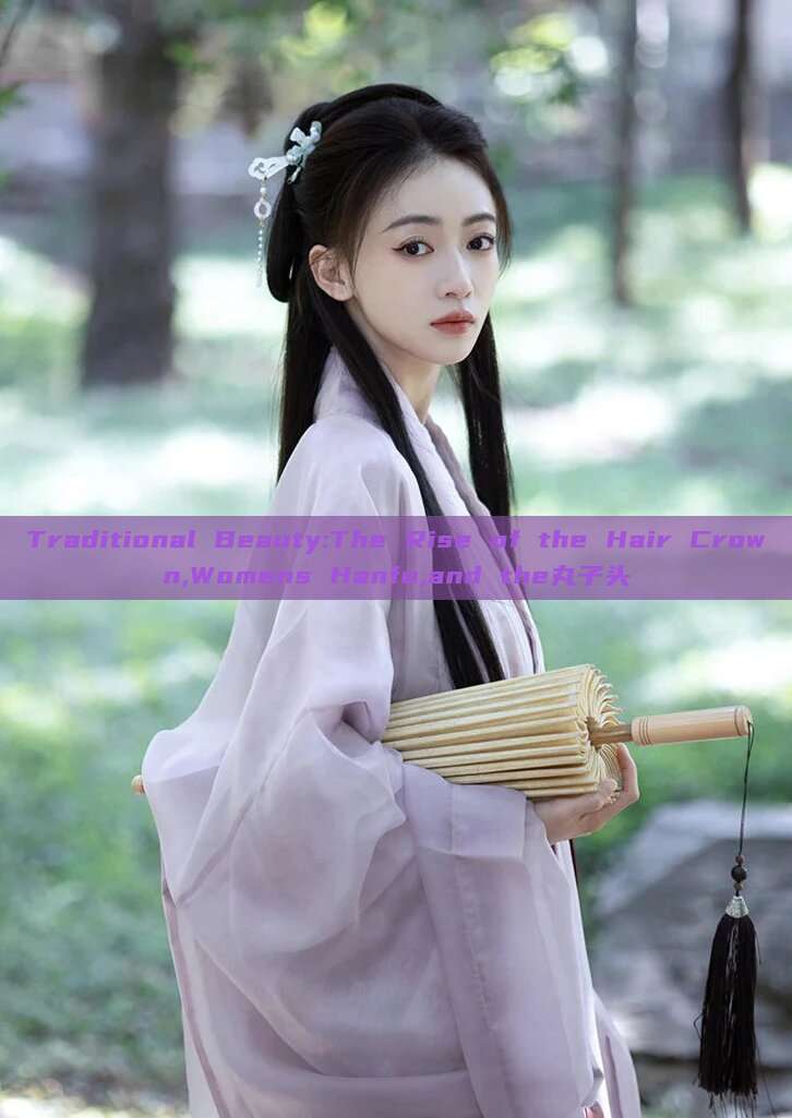 Traditional Beauty:The Rise of the Hair Crown,Womens Hanfu,and the丸子头 Traditional Beauty:The Rise of the Hair Crown,Womens Hanfu,and the丸子头
