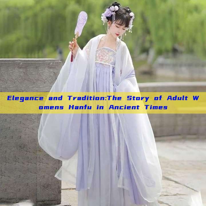 Elegance and Tradition:The Story of Adult Womens Hanfu in Ancient Times Elegance and Tradition:The Story of Adult Womens Hanfu in Ancient Times