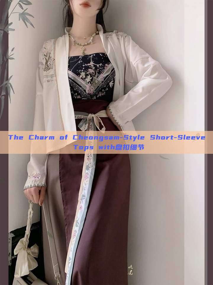 The Charm of Cheongsam-Style Short-Sleeve Tops with盘扣细节 The Charm of Cheongsam-Style Short-Sleeve Tops with盘扣细节