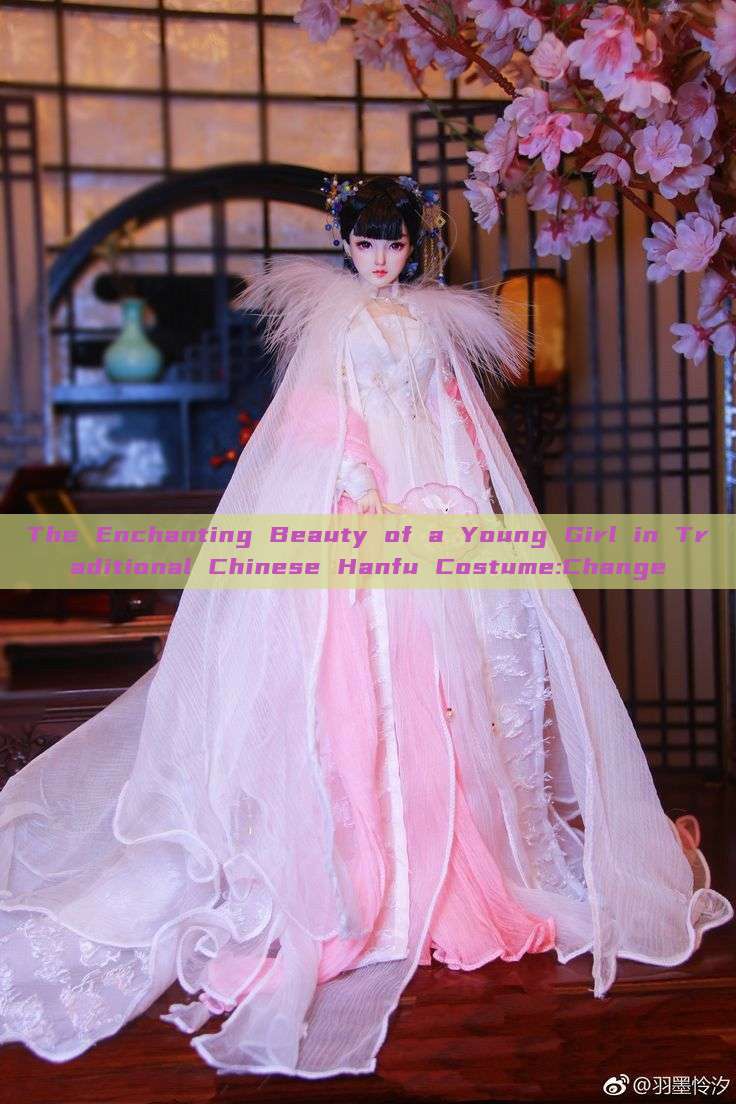 The Enchanting Beauty of a Young Girl in Traditional Chinese Hanfu Costume:Change The Enchanting Beauty of a Young Girl in Traditional Chinese Hanfu Costume:Change